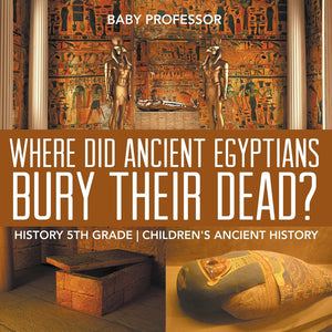 Where Do Ancient Egyptians Bury Their Dead - History 5th Grade | Childrens Ancient History