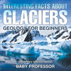 Interesting Facts About Glaciers - Geology for Beginners | Childrens Geology Books