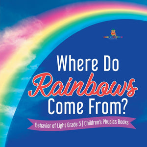 Where Do Rainbows Come From? | Behavior of Light Grade 5 | Children's Physics Books