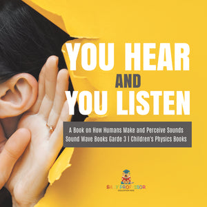 You Hear and You Listen | A Book on How Humans Make and Perceive Sounds | Sound Wave Books Grade 3 | Children's Physics Books