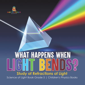 What Happens When Light Bends? Study of Refractions of Light Science of Light Book Grade 5 Children's Physics Books