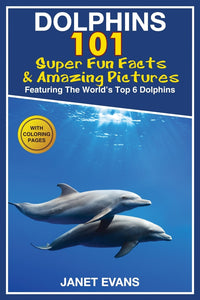 Dolphins: 101 Fun Facts & Amazing Pictures (Featuring The Worlds 6 Top Dolphins With Coloring Pages)