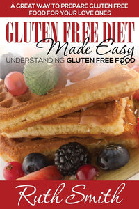 Gluten Free Diet Made Easy: Understanding Gluten Free Food: A Great Way to Prepare Gluten Free Food for Your Love Ones