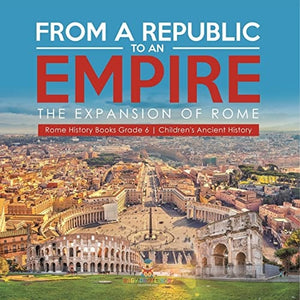 From a Republic to an Empire: The Expansion of Rome | Rome History Books Grade 6 | Children’s Ancient History